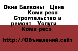 Окна Балконы › Цена ­ 2 500 - Коми респ. Строительство и ремонт » Услуги   . Коми респ.